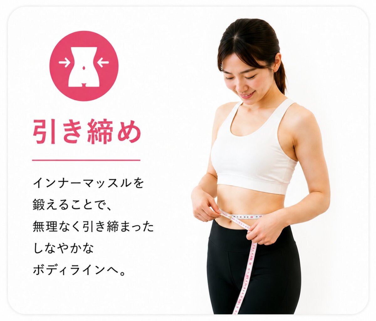 引き締め インナーマッスルを鍛えることで、無理なく引き締まった しなやかな ボディラインへ。